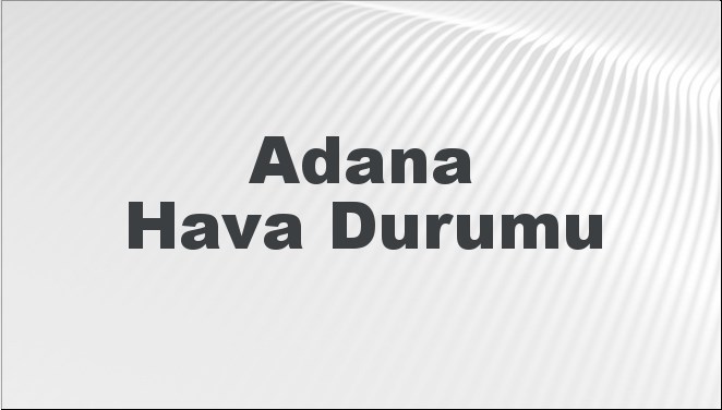 Adana Hava Durumu | Adana İçin Bugün, Yarın ve 5 Günlük Hava Durumu Nasıl Olacak? 12 Ocak 2025